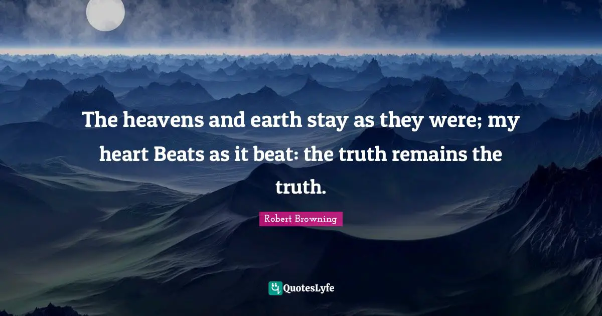 The heavens and earth stay as they were; my heart Beats as it beat: the truth remains the truth.