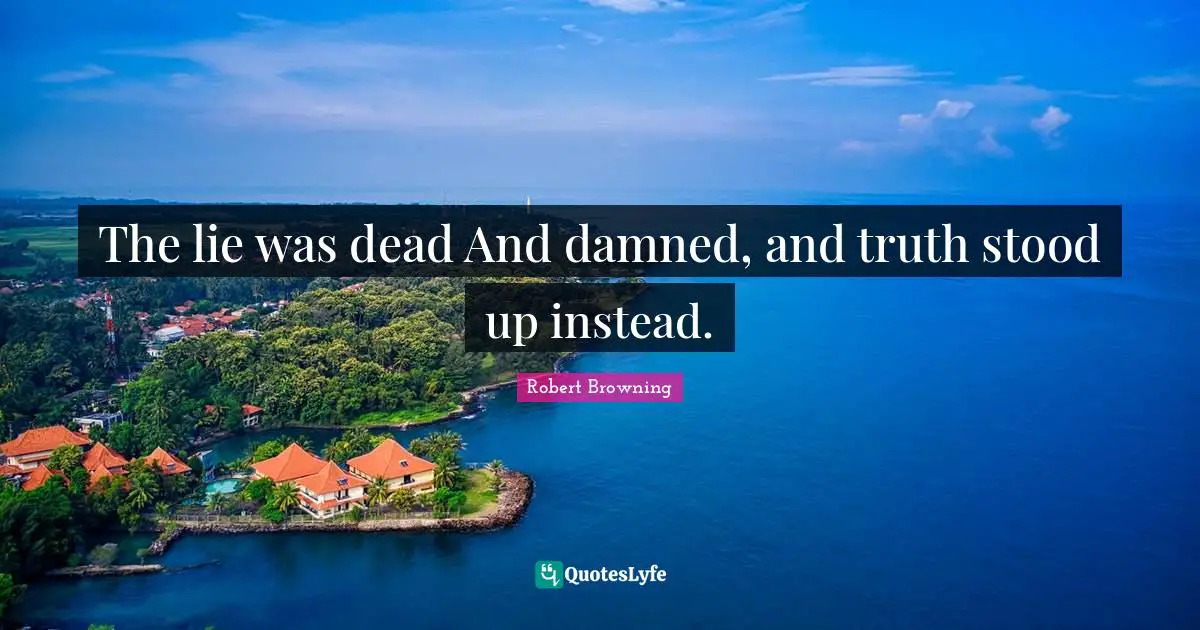 The lie was dead And damned, and truth stood up instead.