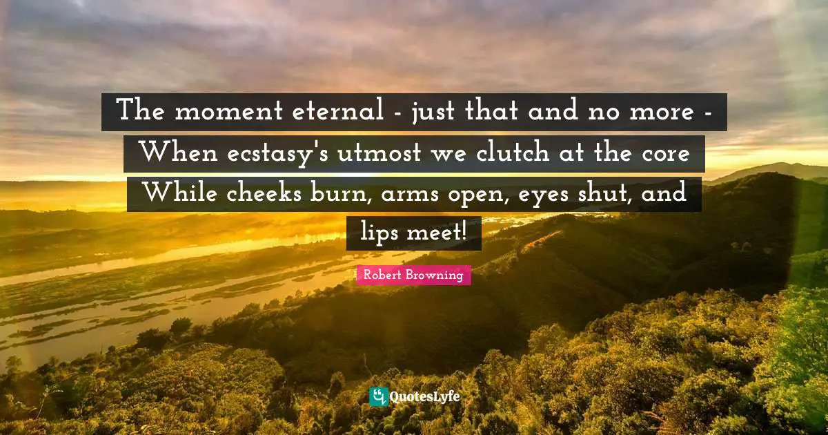 The moment eternal - just that and no more - When ecstasy's utmost we clutch at the core While cheeks burn, arms open, eyes shut, and lips meet!