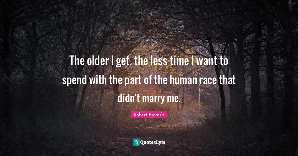 The older I get, the less time I want to spend with the part of the human race that didn't marry me.