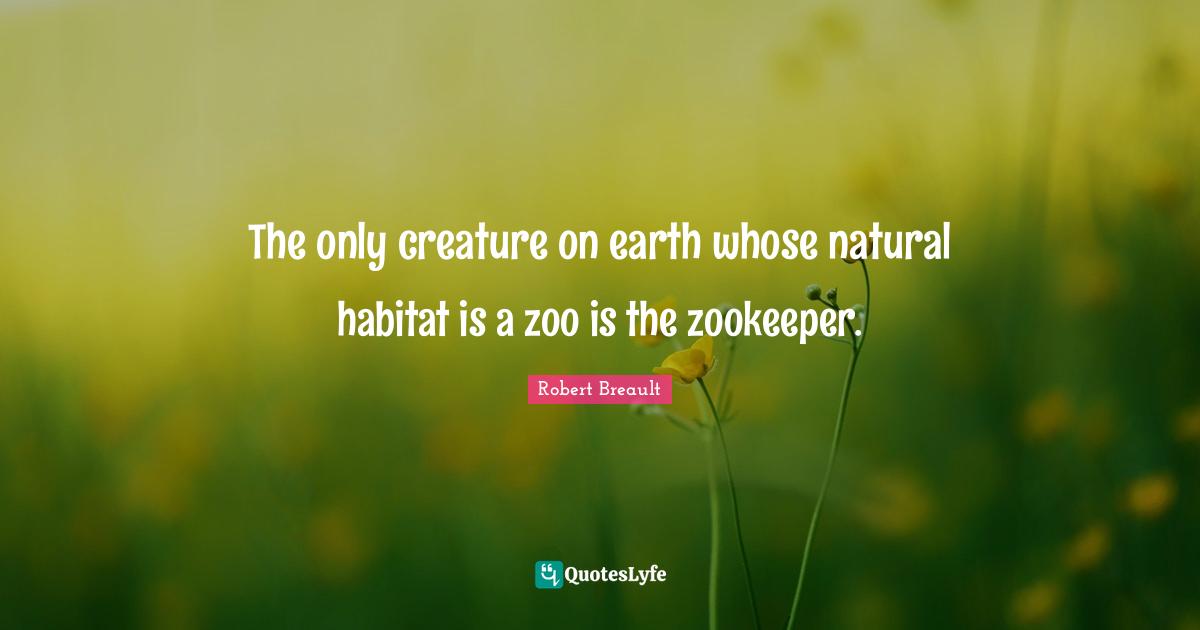 Habitat Quotes: "The only creature on earth whose natural habitat is a zoo is the zookeeper."