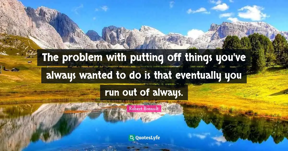 The problem with putting off things you've always wanted to do is that eventually you run out of always.