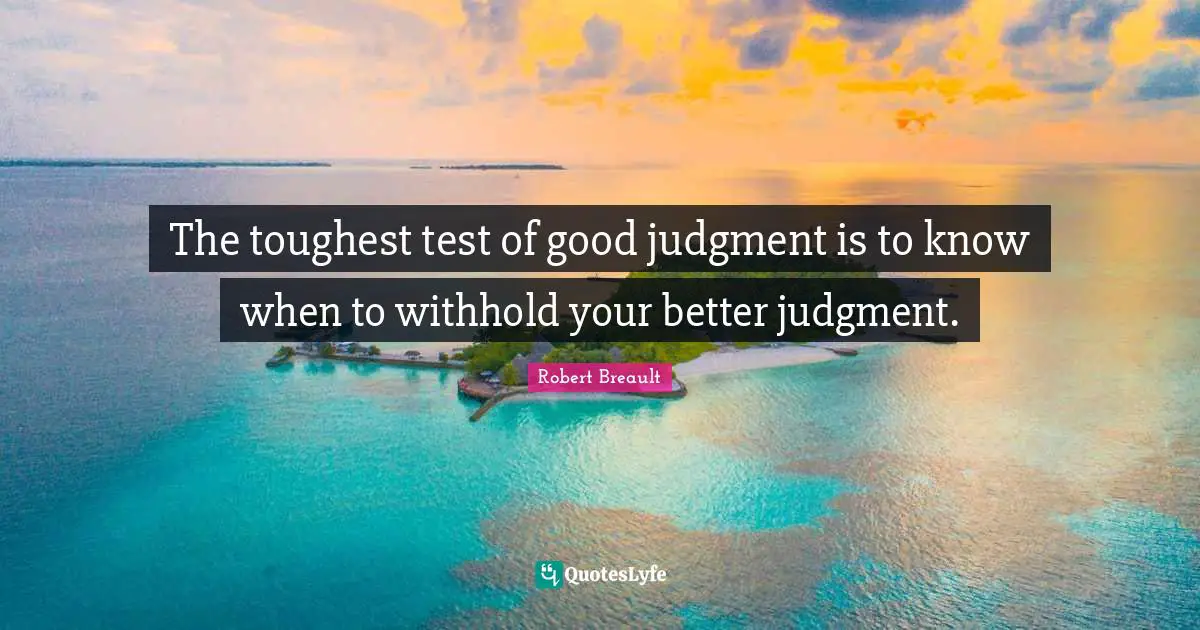 The toughest test of good judgment is to know when to withhold your better judgment.