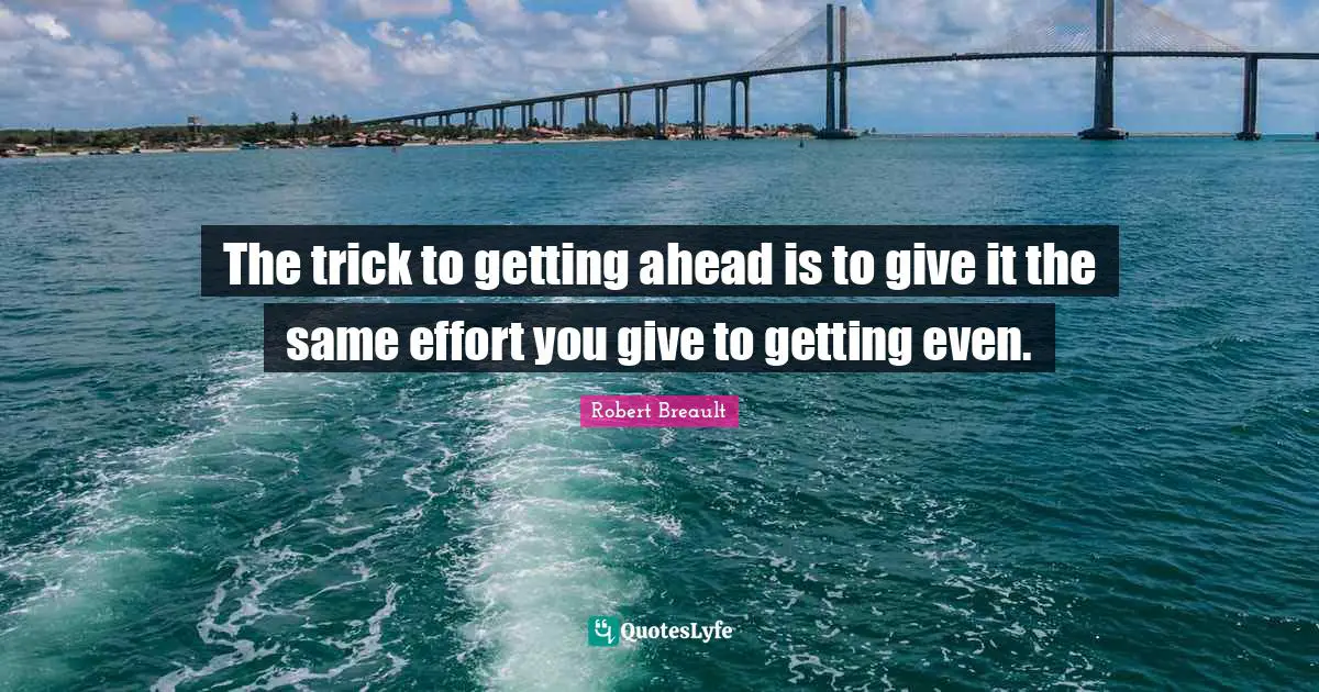 The trick to getting ahead is to give it the same effort you give to getting even.