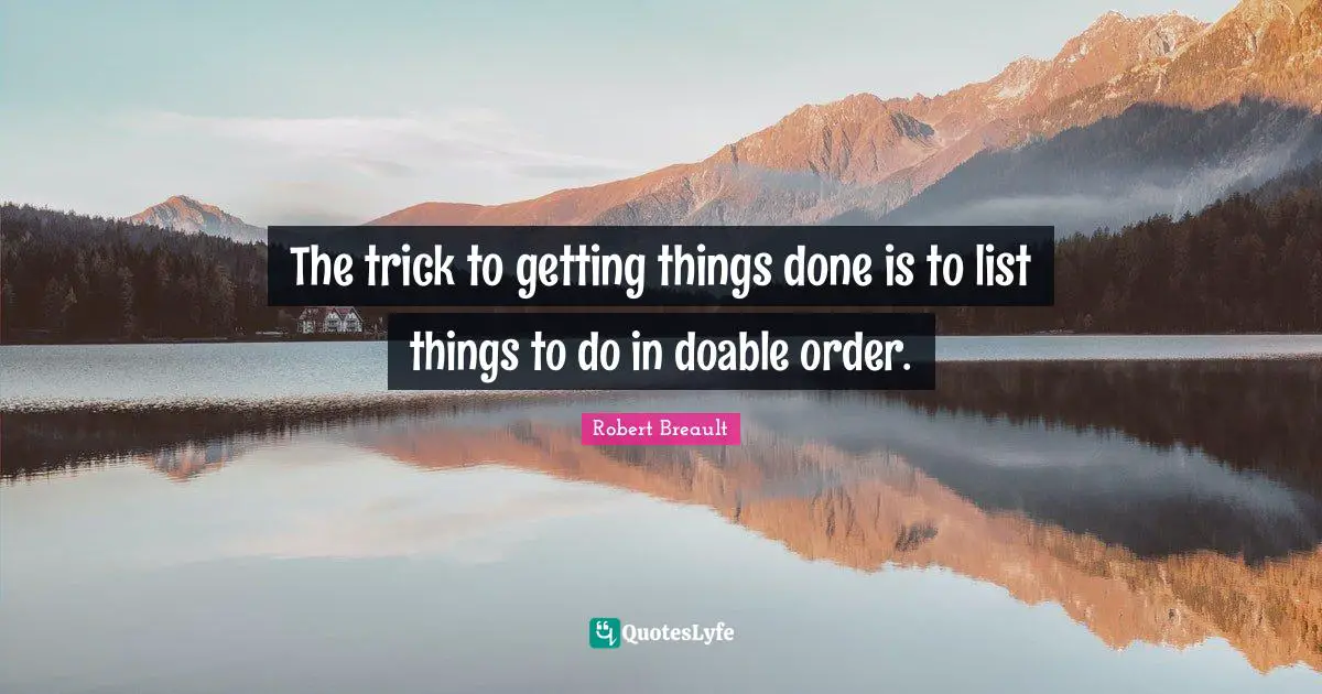 The trick to getting things done is to list things to do in doable order.