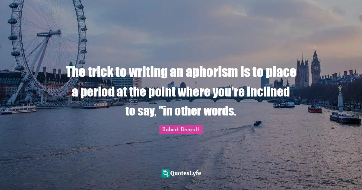 The trick to writing an aphorism is to place a period at the point where you're inclined to say, "in other words.