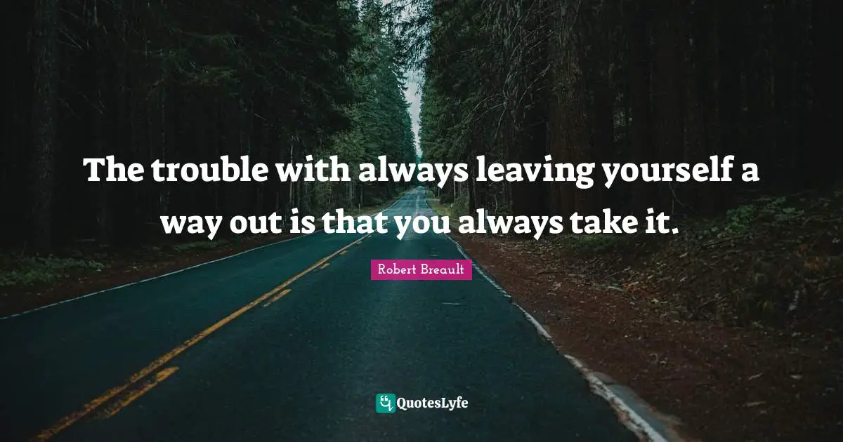 Always Leaving Quotes: "The trouble with always leaving yourself a way out is that you always take it."