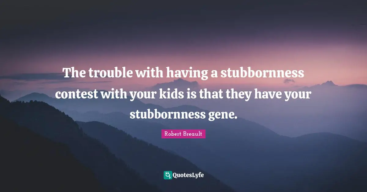 The trouble with having a stubbornness contest with your kids is that they have your stubbornness gene.