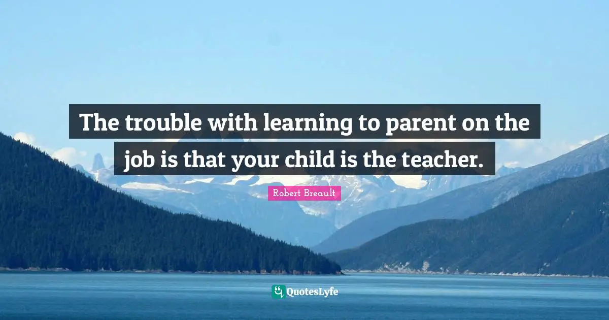 The trouble with learning to parent on the job is that your child is the teacher.