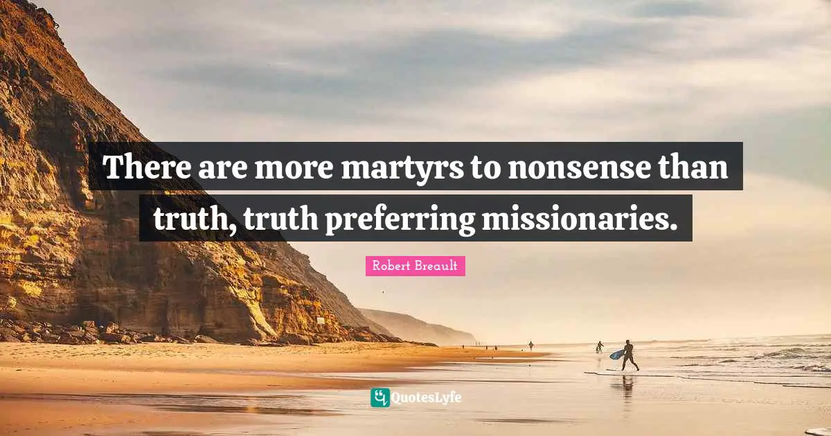 There are more martyrs to nonsense than truth, truth preferring missionaries.