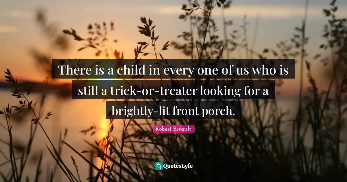 There is a child in every one of us who is still a trick-or-treater looking for a brightly-lit front porch.