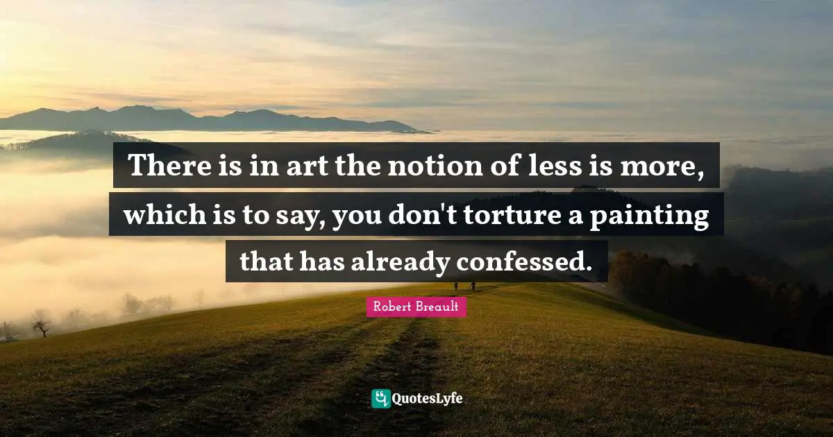 There is in art the notion of less is more, which is to say, you don't torture a painting that has already confessed.