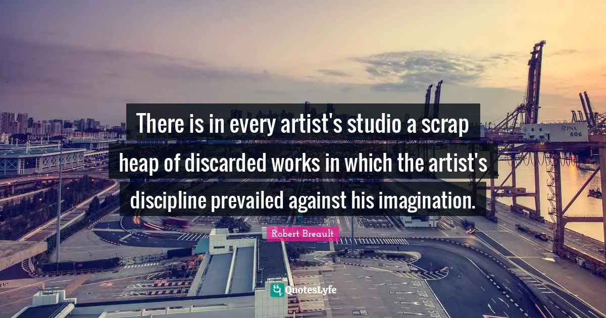 Scrap Quotes: "There is in every artist's studio a scrap heap of discarded works in which the artist's discipline prevailed against his imagination."