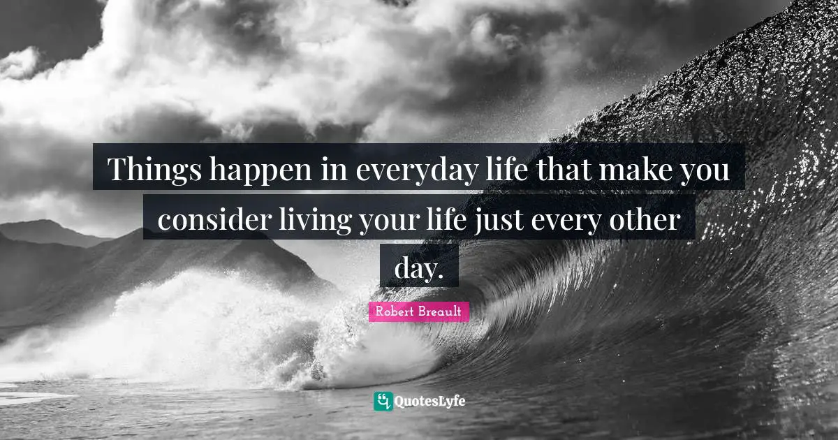 Things happen in everyday life that make you consider living your life just every other day.