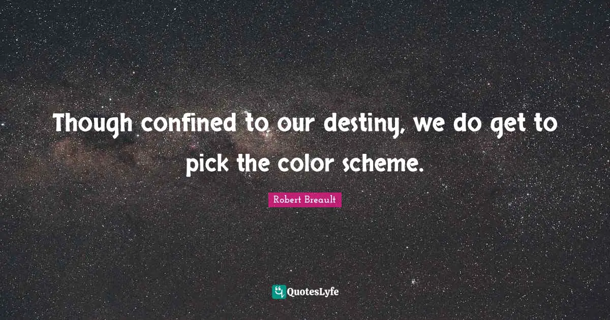 Though confined to our destiny, we do get to pick the color scheme.
