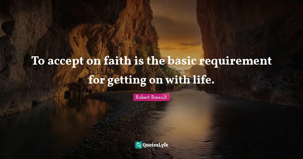 To accept on faith is the basic requirement for getting on with life.