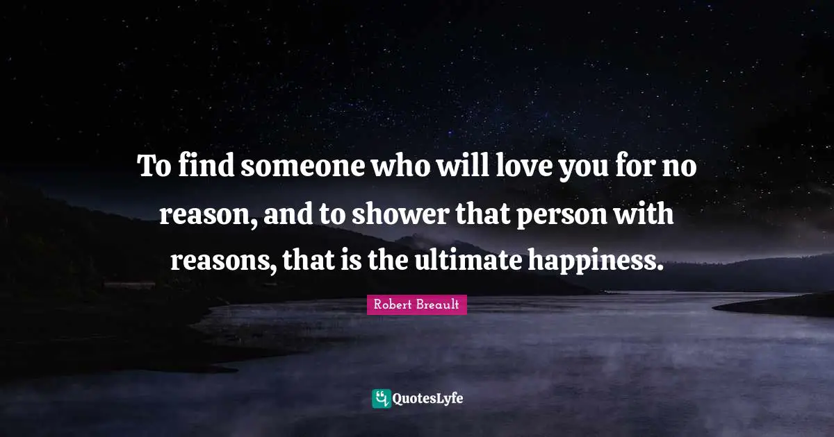 To find someone who will love you for no reason, and to shower that person with reasons, that is the ultimate happiness.