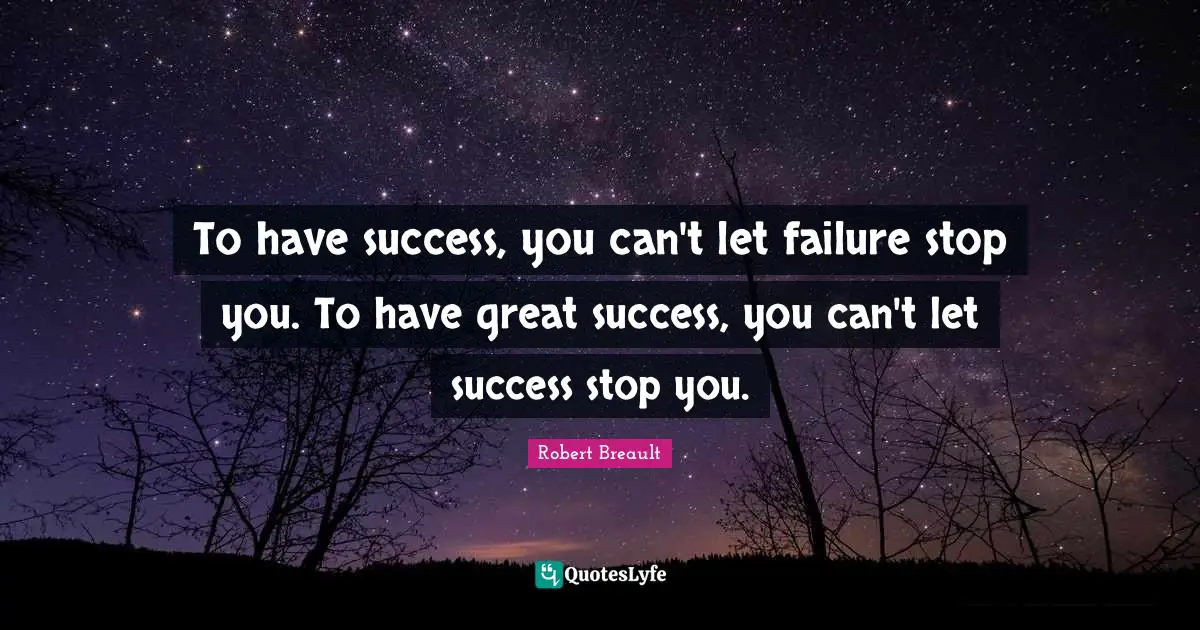 To have success, you can't let failure stop you. To have great success, you can't let success stop you.