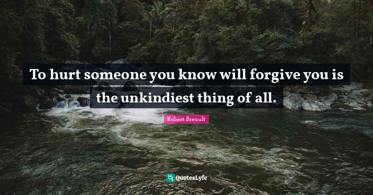 To hurt someone you know will forgive you is the unkindiest thing of all.