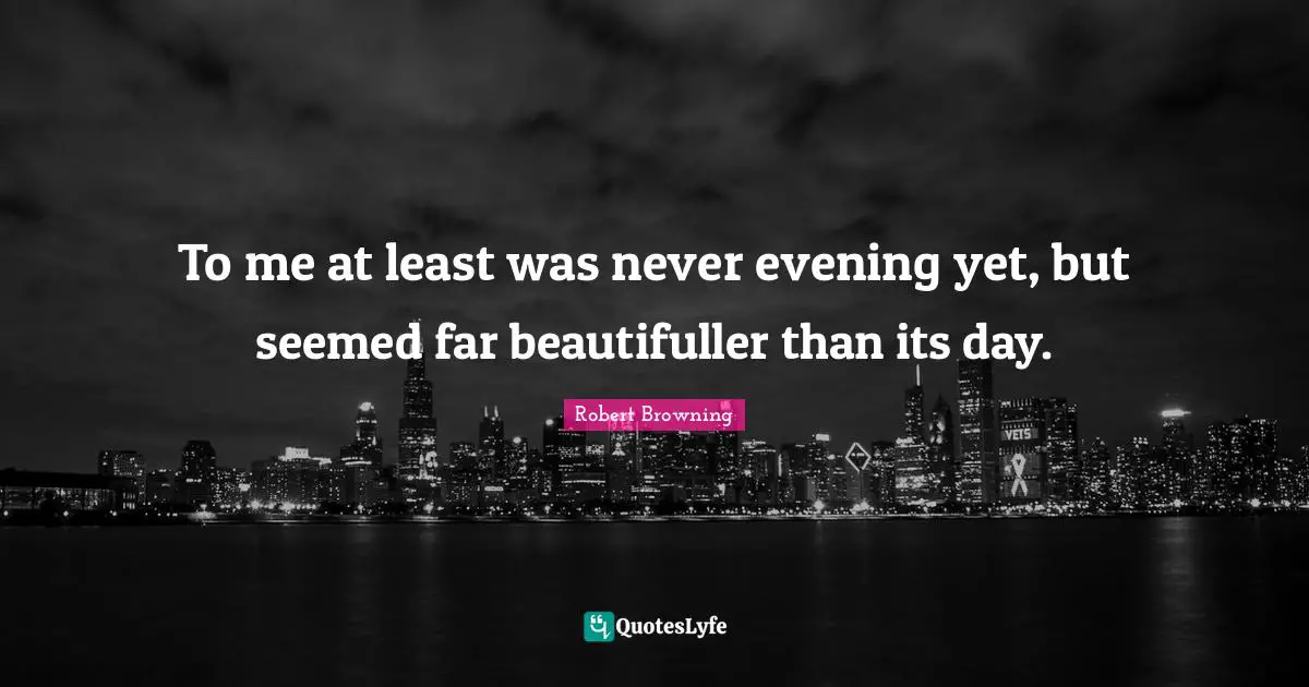 To me at least was never evening yet, but seemed far beautifuller than its day.