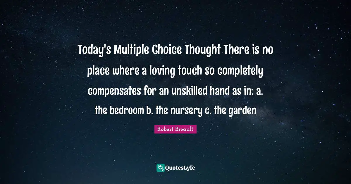 Bedroom Quotes: "Today's Multiple Choice Thought There is no place where a loving touch so completely compensates for an unskilled hand as in: a. the bedroom b. the nursery c. the garden"