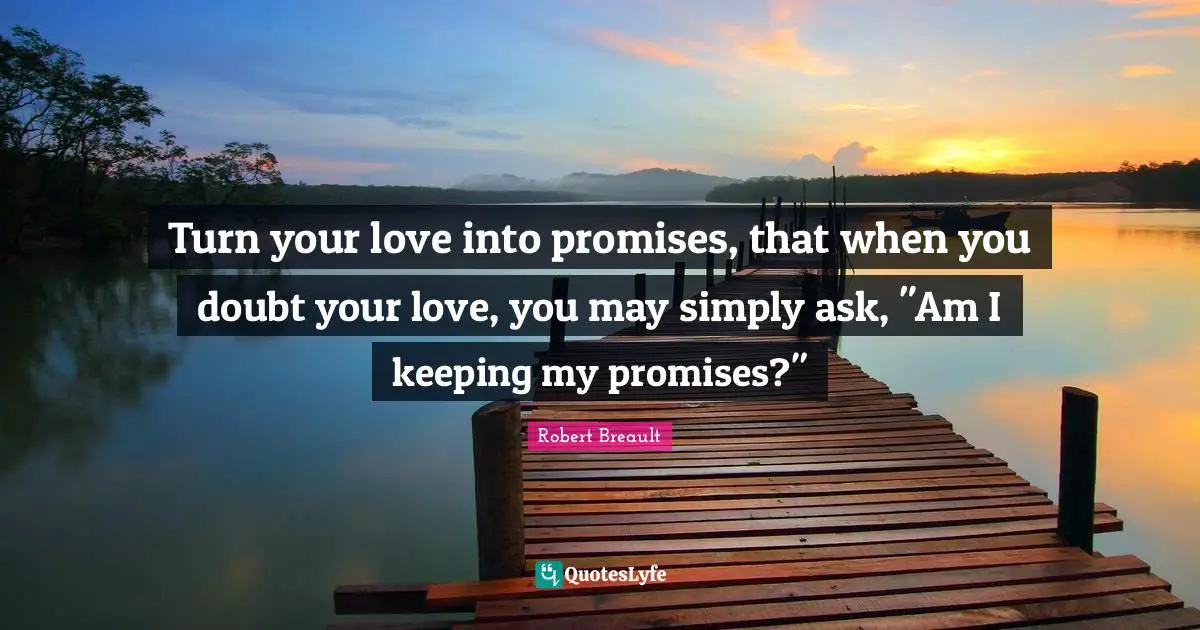Turn your love into promises, that when you doubt your love, you may simply ask, "Am I keeping my promises?"