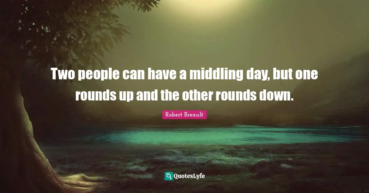 Two people can have a middling day, but one rounds up and the other rounds down.