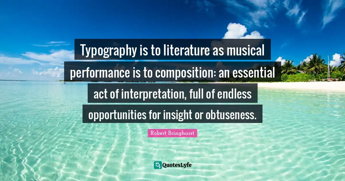 Typography is to literature as musical performance is to composition: an essential act of interpretation, full of endless opportunities for insight or obtuseness.