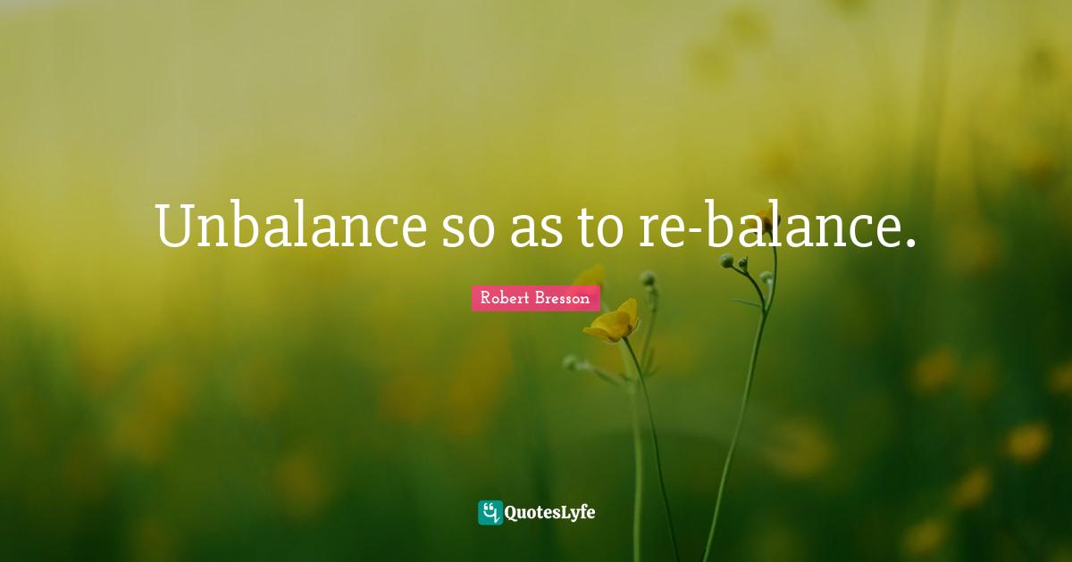 Unbalance so as to re-balance.