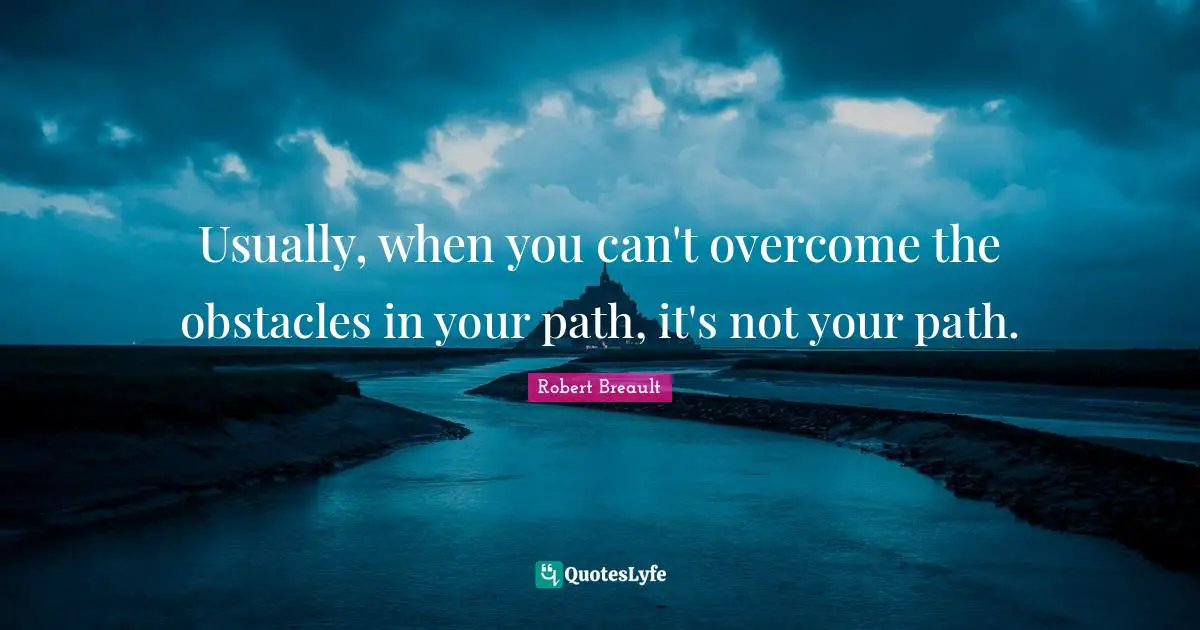 Usually, when you can't overcome the obstacles in your path, it's not your path.