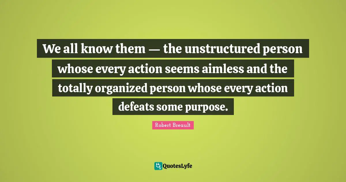 We all know them — the unstructured person whose every action seems aimless and the totally organized person whose every action defeats some purpose.