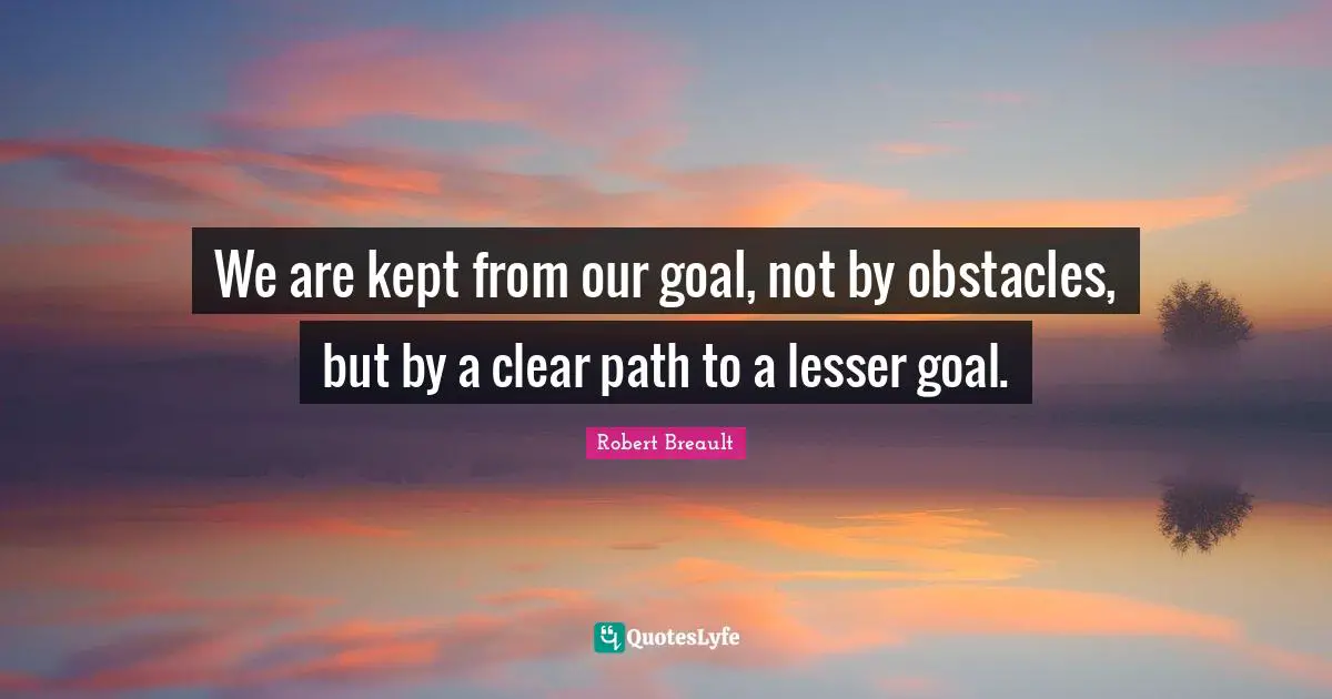 We are kept from our goal, not by obstacles, but by a clear path to a lesser goal.