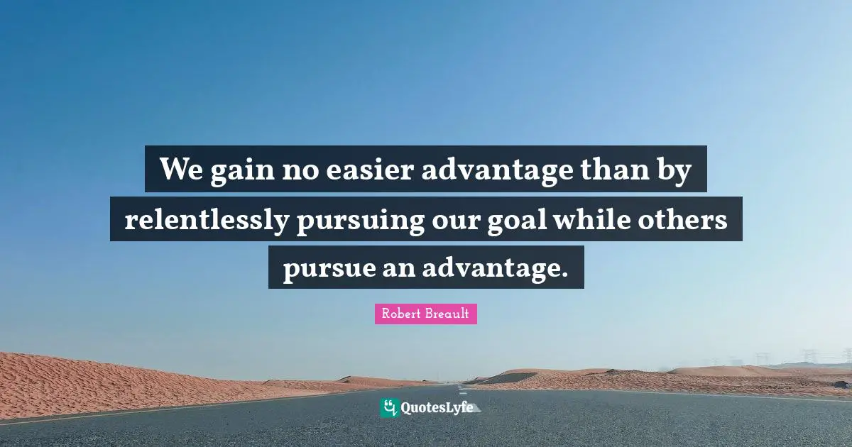 We gain no easier advantage than by relentlessly pursuing our goal while others pursue an advantage.