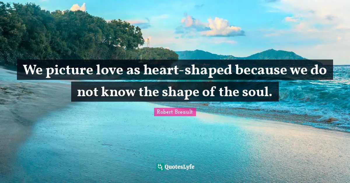 We picture love as heart-shaped because we do not know the shape of the soul.