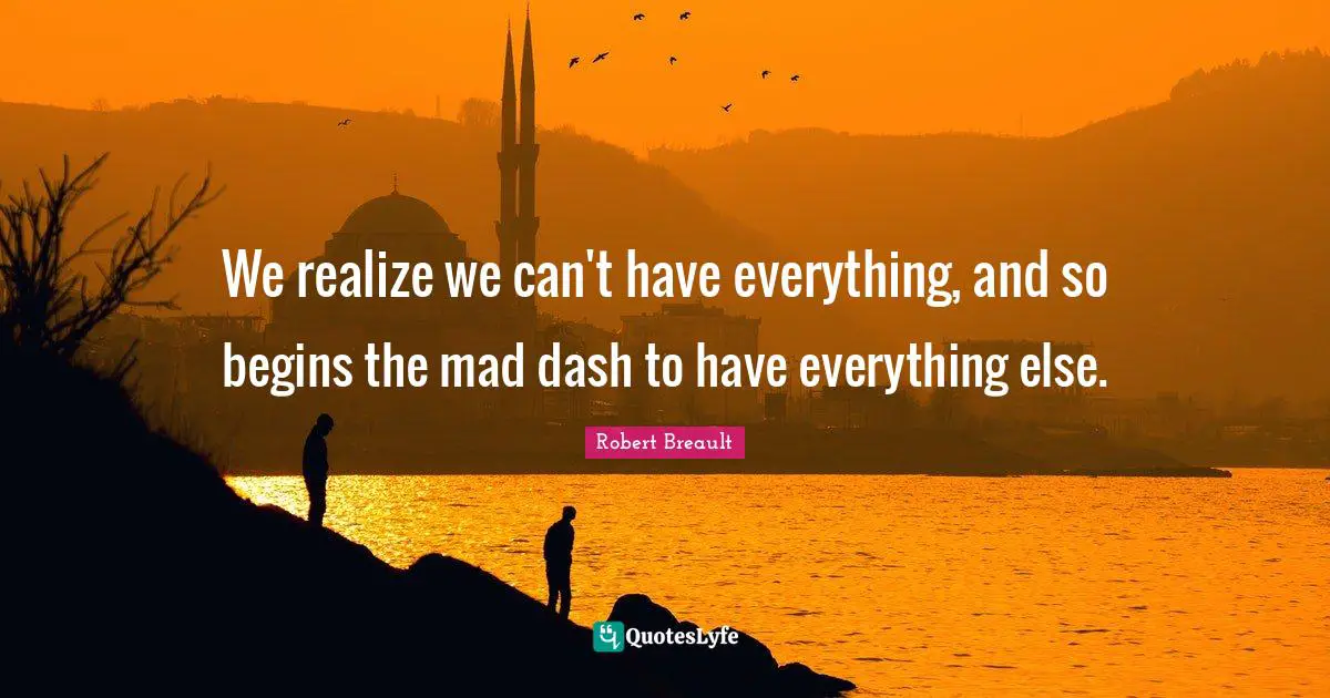 We realize we can't have everything, and so begins the mad dash to have everything else.