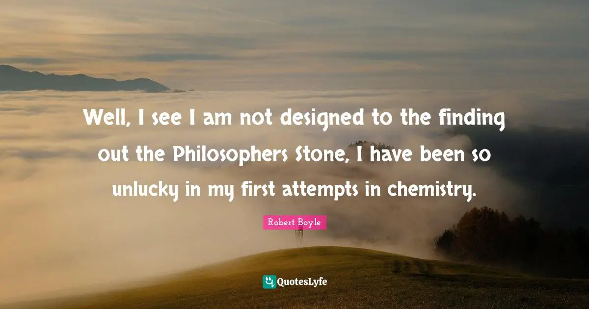 T.C. Boyle Quotes: "Well, I see I am not designed to the finding out the Philosophers Stone, I have been so unlucky in my first attempts in chemistry."