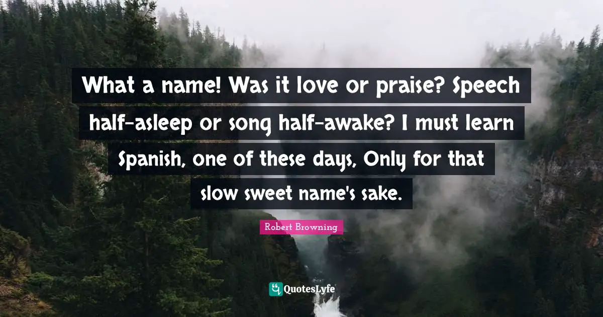 What a name! Was it love or praise? Speech half-asleep or song half-awake? I must learn Spanish, one of these days, Only for that slow sweet name's sake.