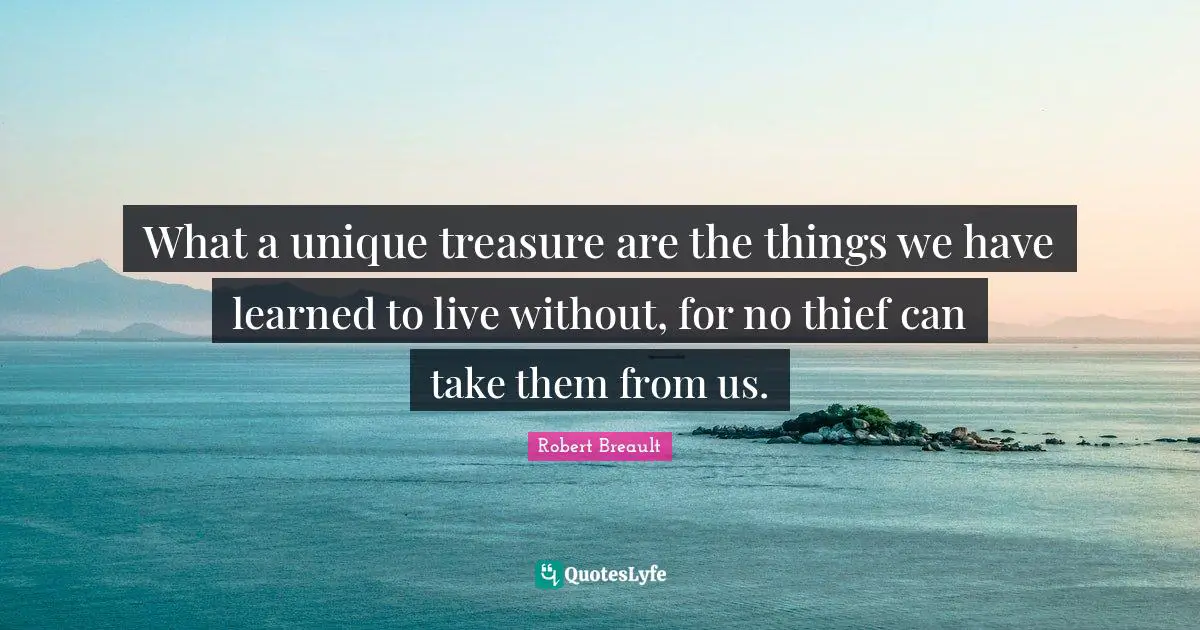 What a unique treasure are the things we have learned to live without, for no thief can take them from us.