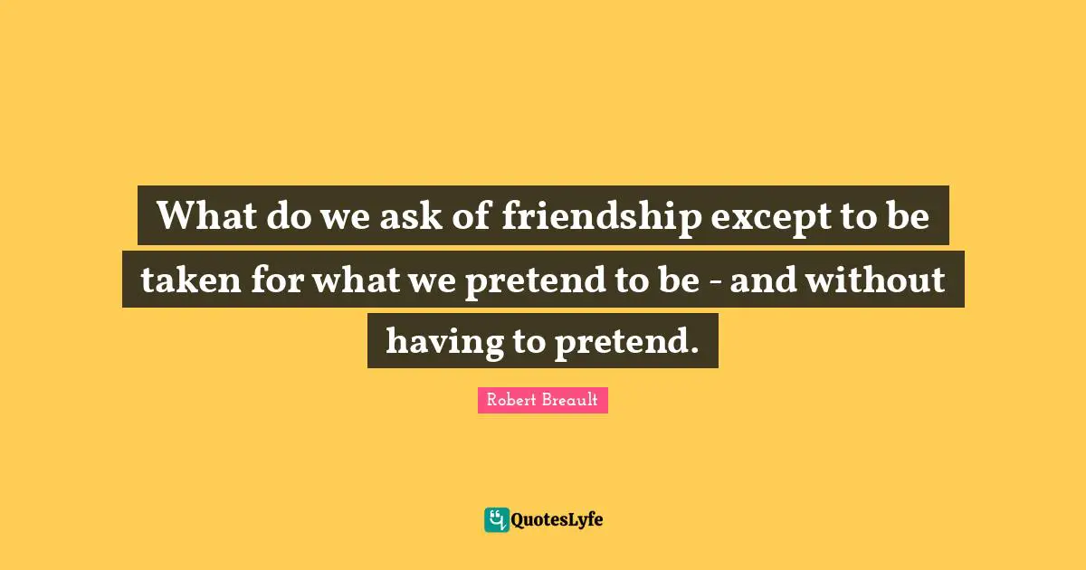 What do we ask of friendship except to be taken for what we pretend to be - and without having to pretend.