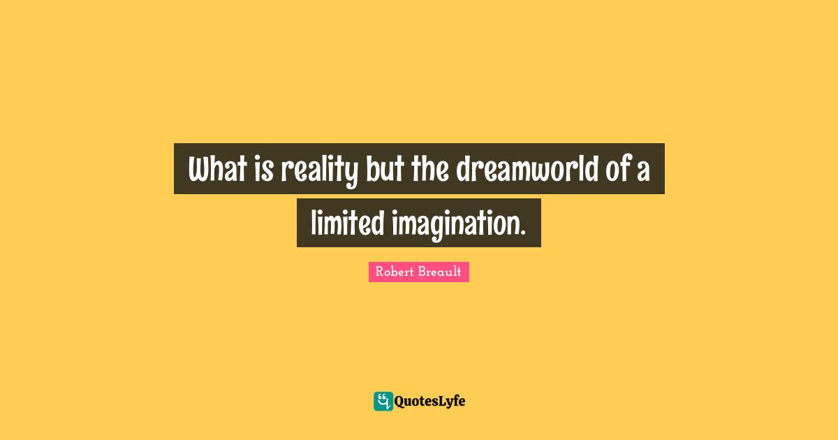 What is reality but the dreamworld of a limited imagination.