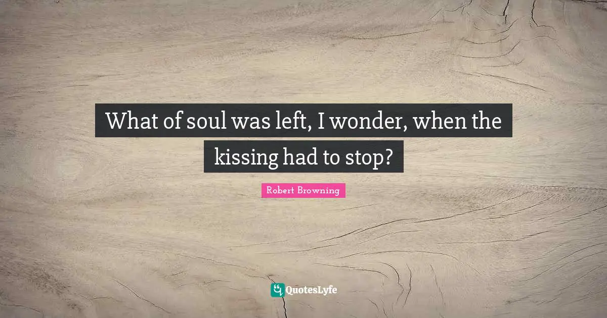 Teenage Love Quotes: "What of soul was left, I wonder, when the kissing had to stop?"