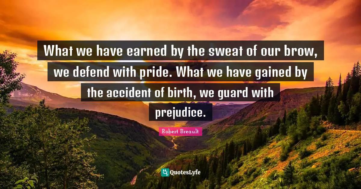 What we have earned by the sweat of our brow, we defend with pride. What we have gained by the accident of birth, we guard with prejudice.