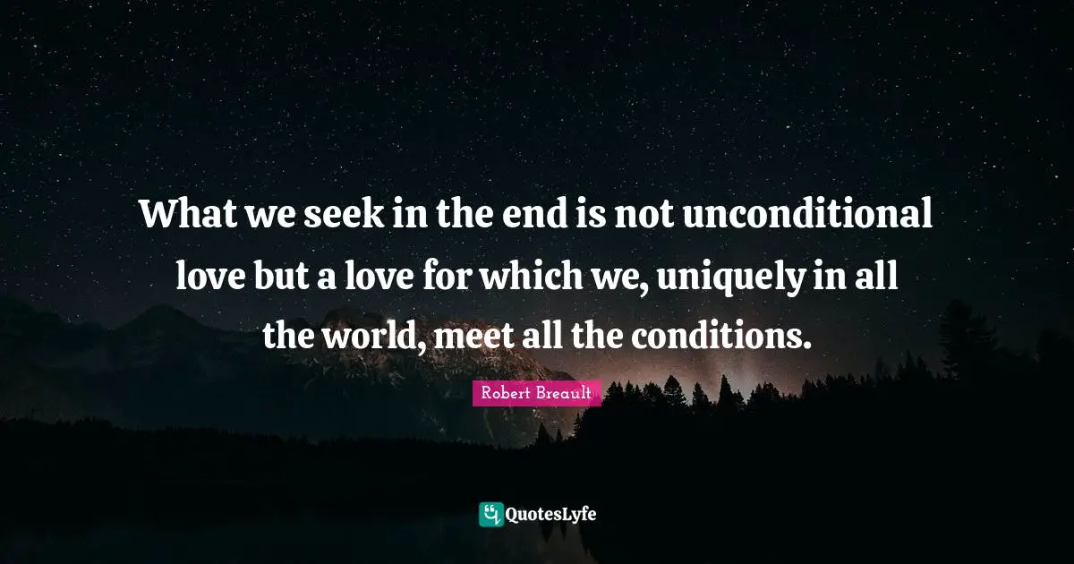 What we seek in the end is not unconditional love but a love for which we, uniquely in all the world, meet all the conditions.