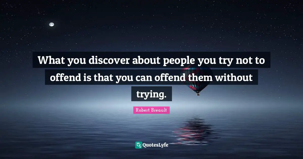 What you discover about people you try not to offend is that you can offend them without trying.