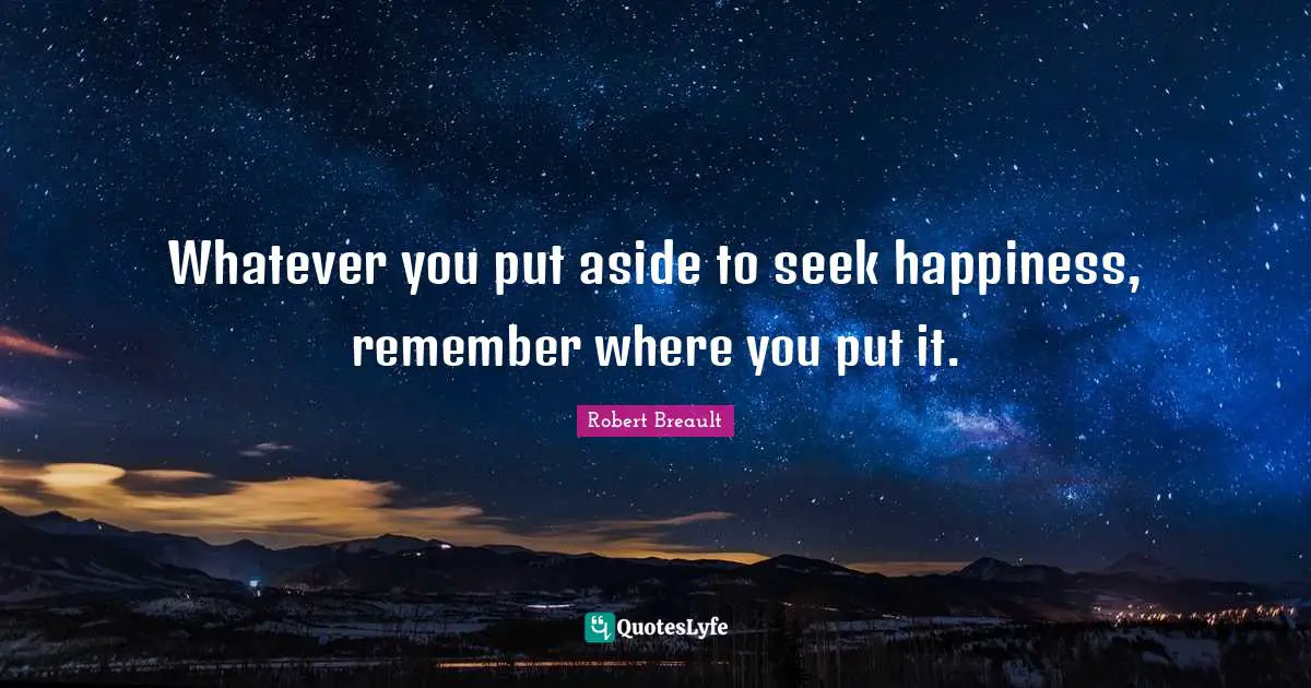 Whatever you put aside to seek happiness, remember where you put it.