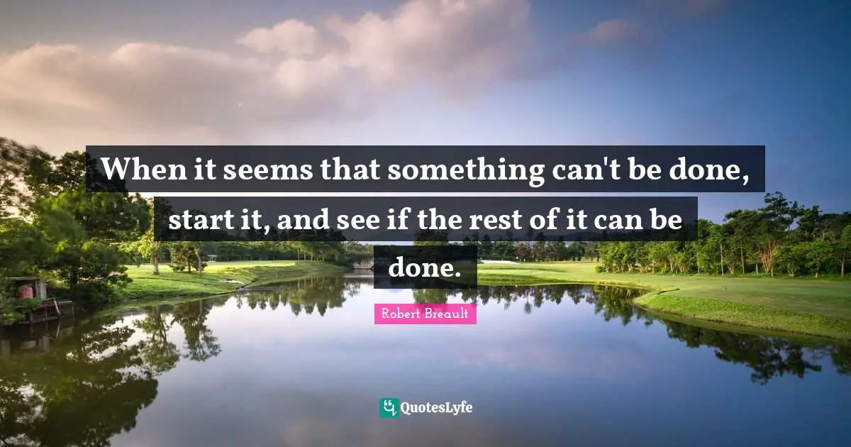 When it seems that something can't be done, start it, and see if the rest of it can be done.