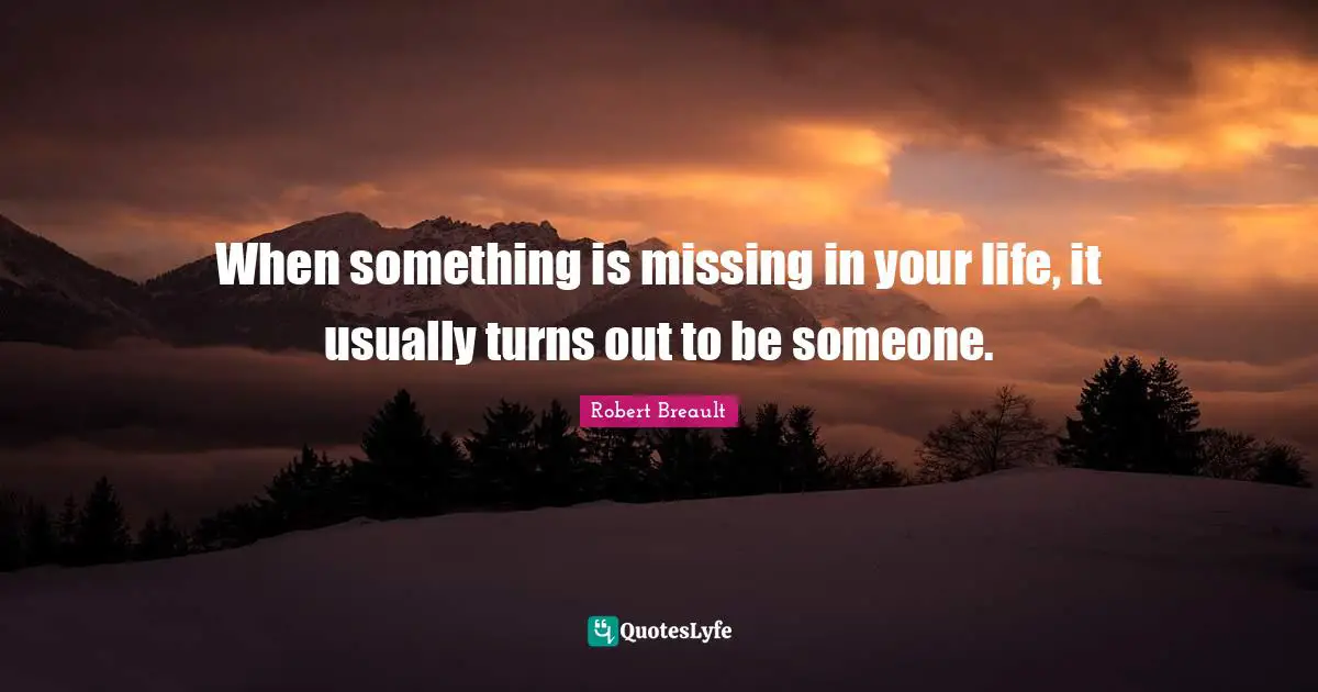 When something is missing in your life, it usually turns out to be someone.