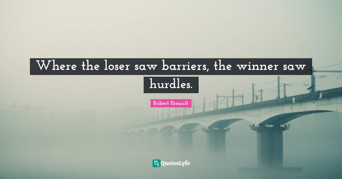 Where the loser saw barriers, the winner saw hurdles.