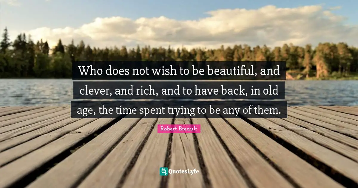 Spent Quotes: "Who does not wish to be beautiful, and clever, and rich, and to have back, in old age, the time spent trying to be any of them."