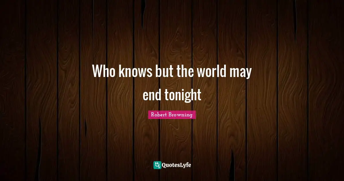 Who knows but the world may end tonight